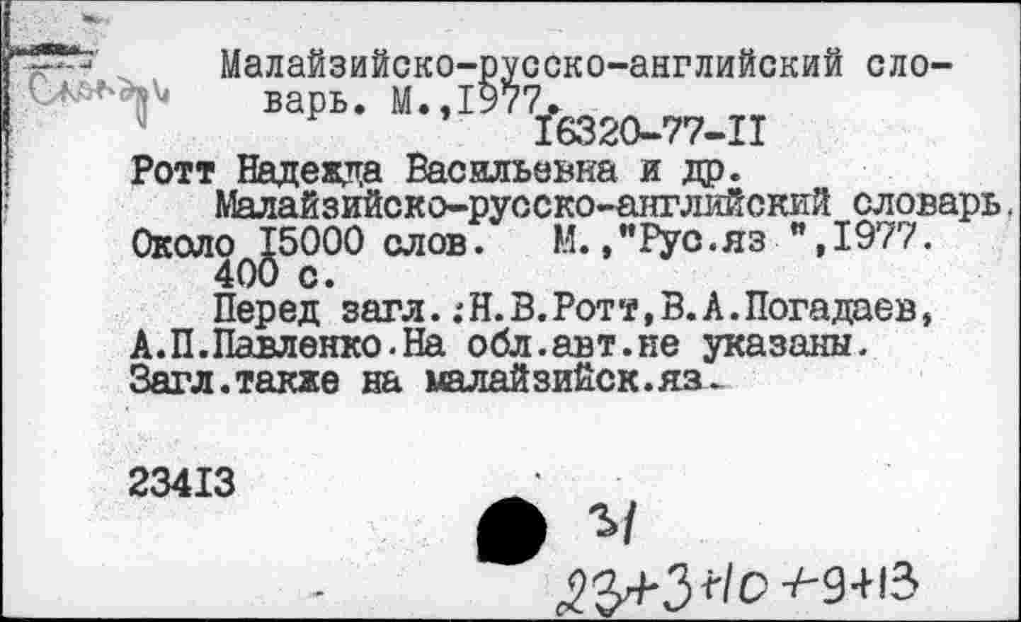 ﻿Малайзийско-русско-английский сло-варь. М.,1977.
/6320-77-11
Ротт Надежда Васильевка и др.
Малайзийско-русско-английский словарь, Около^бООО слов.	М., "Рус .яз ", 1977.
Перед’ загл.:Н. В.Ротт, В.А.Погадаев, А.П.Павленко.На обл.авт.не указаны. Загл.также на малайзийск.яз.
23413	'